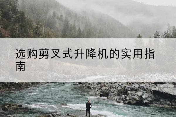古丈剪叉式升降机怎么选-选购剪叉式升降机的实用指南