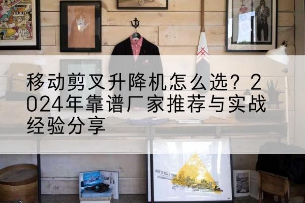 古丈升降平台厂家推荐-移动剪叉升降机怎么选？2024年靠谱厂家推荐与实战经验分享