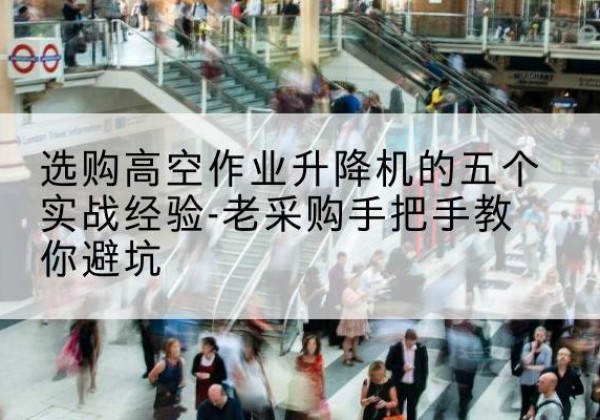 古丈高空作业升降机厂家-选购高空作业升降机的五个实战经验-老采购手把手教你避坑