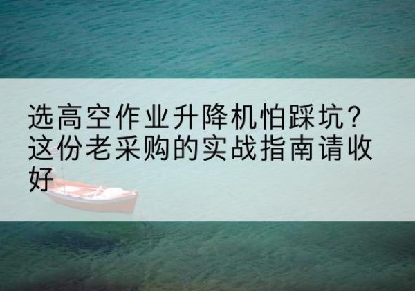 古丈高空作业升降机厂家推荐-选高空作业升降机怕踩坑？这份老采购的实战指南请收好