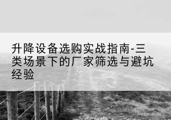 古丈移动式升降机厂家推荐-升降设备选购实战指南-三类场景下的厂家筛选与避坑经验