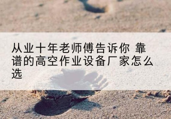 古丈高空作业升降机厂家推荐-从业十年老师傅告诉你 靠谱的高空作业设备厂家怎么选