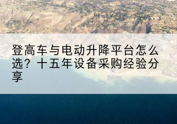 古丈登高车厂家厂家-登高车与电动升降平台怎么选？十五年设备采购经验分享