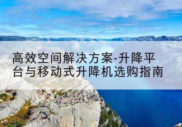 古丈升降平台厂家-*空间解决方案-升降平台与移动式升降机选购指南