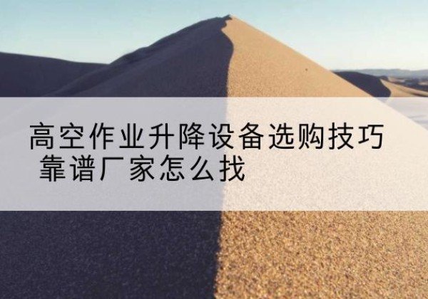 古丈电动升降平台厂家推荐-高空作业升降设备选购技巧 靠谱厂家怎么找