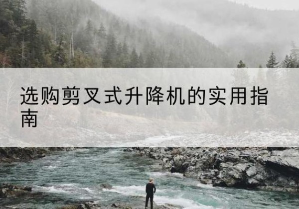 古丈剪叉式升降机怎么选-选购剪叉式升降机的实用指南